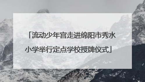 流动少年宫走进绵阳市秀水小学举行定点学校授牌仪式
