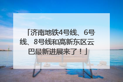 济南地铁4号线、6号线、8号线和高新东区云巴最新进展来了！
