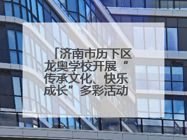 济南市历下区龙奥学校开展“传承文化、快乐成长”多彩活动欢庆儿童节