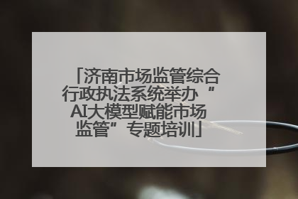 济南市场监管综合行政执法系统举办“AI大模型赋能市场监管”专题培训