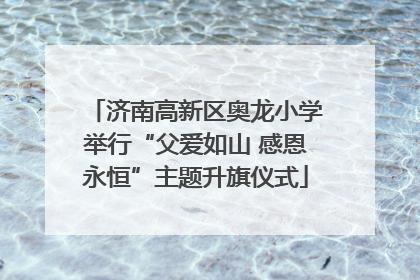 济南高新区奥龙小学举行“父爱如山 感恩永恒”主题升旗仪式