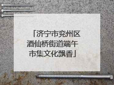 济宁市兖州区酒仙桥街道端午市集文化飘香