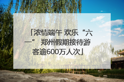 浓情端午 欢乐“六一” 郑州假期接待游客逾600万人次