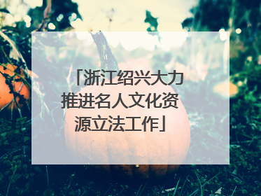 浙江绍兴大力推进名人文化资源立法工作