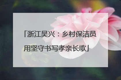 浙江吴兴：乡村保洁员用坚守书写孝亲长歌