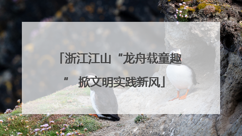 浙江江山“龙舟载童趣” 掀文明实践新风