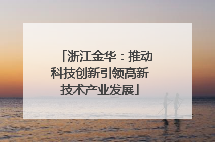 浙江金华：推动科技创新引领高新技术产业发展