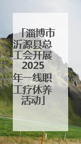 淄博市沂源县总工会开展2025年一线职工疗休养活动