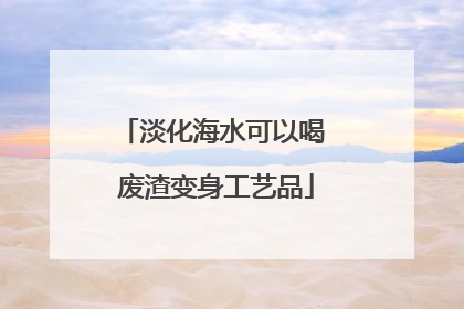 淡化海水可以喝 废渣变身工艺品