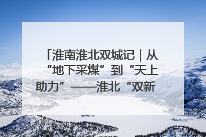 淮南淮北双城记｜从“地下采煤”到“天上助力”——淮北“双新”产业突围记