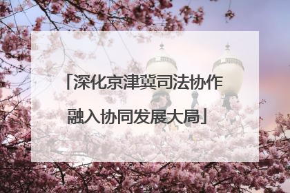 深化京津冀司法协作 融入协同发展大局