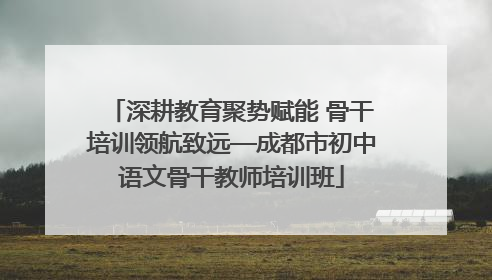深耕教育聚势赋能 骨干培训领航致远—成都市初中语文骨干教师培训班