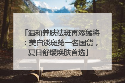 温和养肤祛斑再添猛将：美白淡斑第一名国货，夏日舒缓焕肤首选