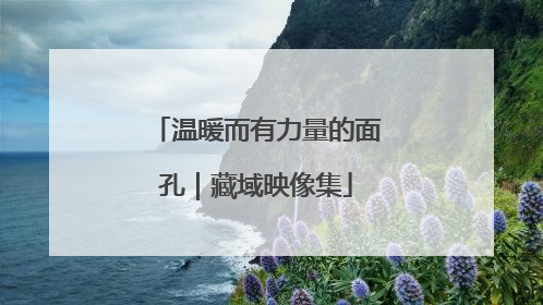 温暖而有力量的面孔｜藏域映像集