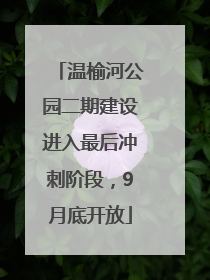 温榆河公园二期建设进入最后冲刺阶段，9月底开放