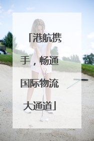 港航携手，畅通国际物流大通道