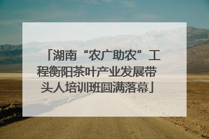 湖南“农广助农”工程衡阳茶叶产业发展带头人培训班圆满落幕