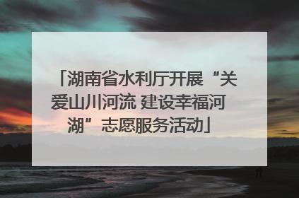 湖南省水利厅开展“关爱山川河流 建设幸福河湖”志愿服务活动