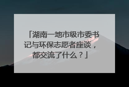 湖南一地市级市委书记与环保志愿者座谈，都交流了什么？