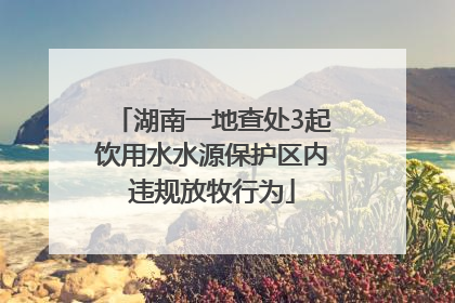 湖南一地查处3起饮用水水源保护区内违规放牧行为