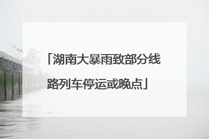 湖南大暴雨致部分线路列车停运或晚点