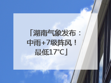 湖南气象发布：中雨+7级阵风！最低17℃