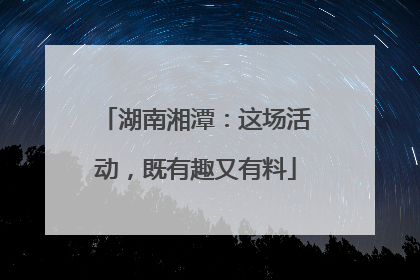 湖南湘潭：这场活动，既有趣又有料