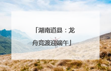 湖南道县：龙舟竞渡迎端午