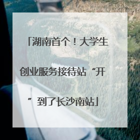 湖南首个！大学生创业服务接待站“开”到了长沙南站