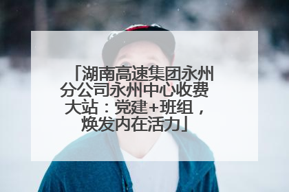 湖南高速集团永州分公司永州中心收费大站：党建+班组，焕发内在活力