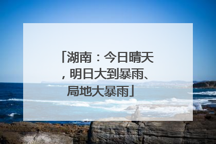 湖南：今日晴天，明日大到暴雨、局地大暴雨