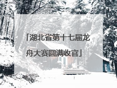 湖北省第十七届龙舟大赛圆满收官