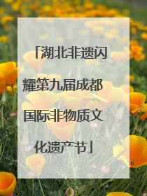 湖北非遗闪耀第九届成都国际非物质文化遗产节