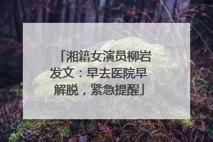 湘籍女演员柳岩发文：早去医院早解脱，紧急提醒