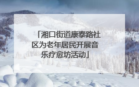 湘口街道康泰路社区为老年居民开展音乐疗愈坊活动