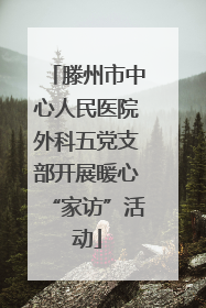 滕州市中心人民医院外科五党支部开展暖心“家访”活动