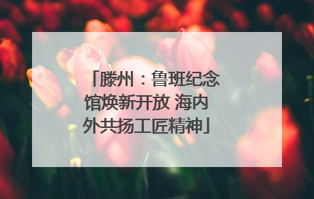 滕州：鲁班纪念馆焕新开放 海内外共扬工匠精神