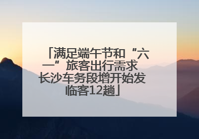 满足端午节和“六一”旅客出行需求 长沙车务段增开始发临客12趟