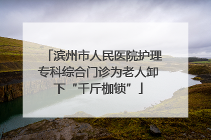 滨州市人民医院护理专科综合门诊为老人卸下“千斤枷锁”