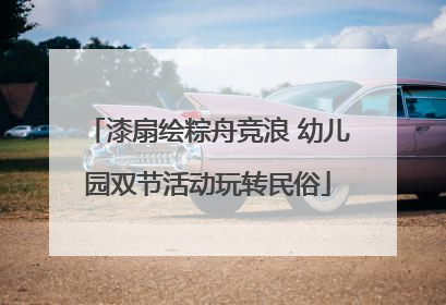 漆扇绘粽舟竞浪 幼儿园双节活动玩转民俗