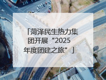 菏泽民生热力集团开展“2025年度团建之旅”