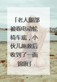 老人腿部被卷电动轮椅车底，小伙儿施救后收到了一面锦旗