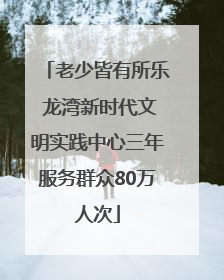 老少皆有所乐 龙湾新时代文明实践中心三年服务群众80万人次