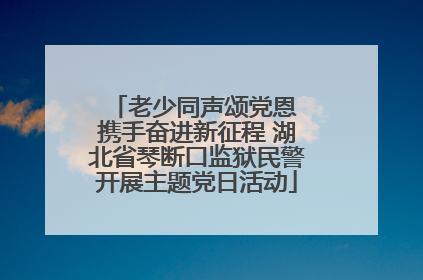 老少同声颂党恩 携手奋进新征程 湖北省琴断口监狱民警开展主题党日活动