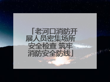老河口消防开展人员密集场所安全检查 筑牢消防安全防线