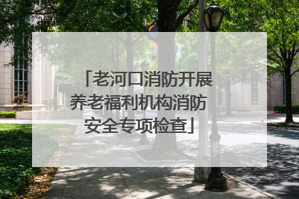 老河口消防开展养老福利机构消防安全专项检查