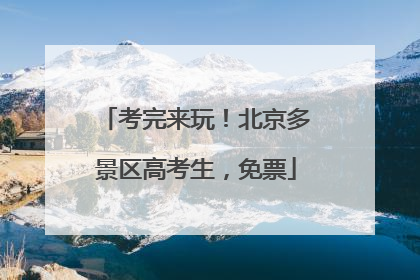 考完来玩！北京多景区高考生，免票