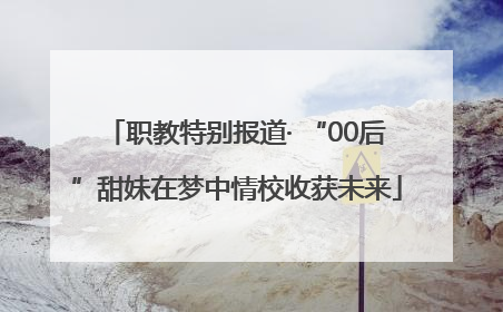 职教特别报道· “00后”甜妹在梦中情校收获未来