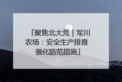 聚焦北大荒｜军川农场：安全生产排查 强化防范措施
