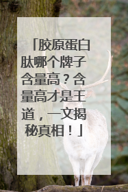 胶原蛋白肽哪个牌子含量高?含量高才是王道,一文揭秘真相!